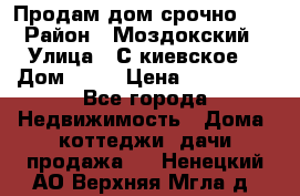 Продам дом срочно!!! › Район ­ Моздокский › Улица ­ С.киевское  › Дом ­ 22 › Цена ­ 650 000 - Все города Недвижимость » Дома, коттеджи, дачи продажа   . Ненецкий АО,Верхняя Мгла д.